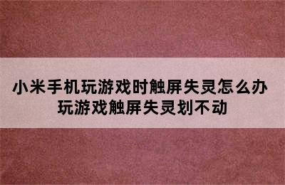 小米手机玩游戏时触屏失灵怎么办 玩游戏触屏失灵划不动